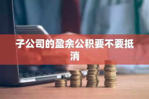 子公司的盈余公积要不要抵消