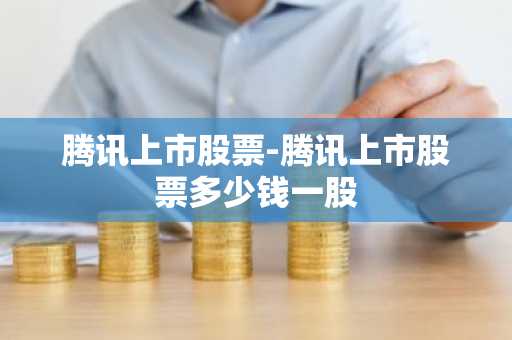 腾讯上市股票-腾讯上市股票多少钱一股