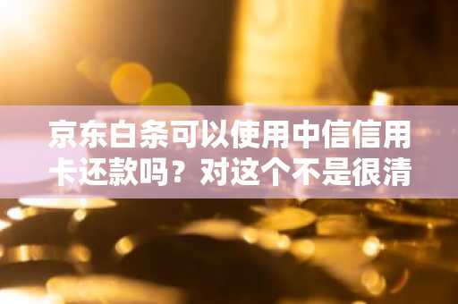 京东白条可以使用中信信用卡还款吗？对这个不是很清楚。