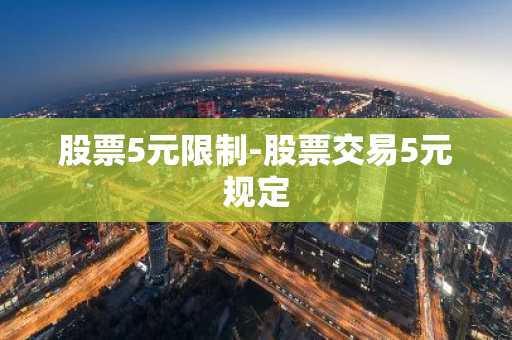 股票5元限制-股票交易5元规定