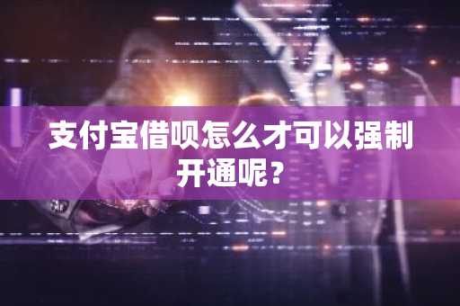 支付宝借呗怎么才可以强制开通呢？