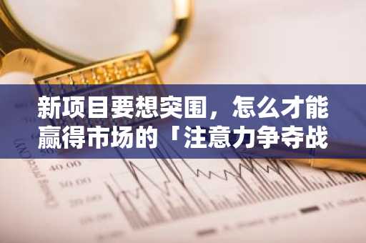 新项目要想突围，怎么才能赢得市场的「注意力争夺战」？