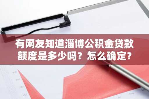 有网友知道淄博公积金贷款额度是多少吗？怎么确定？
