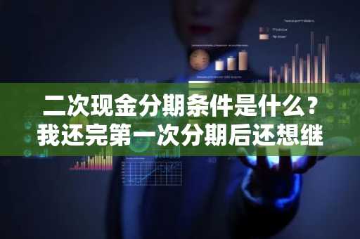 二次现金分期条件是什么？我还完第一次分期后还想继续申请。