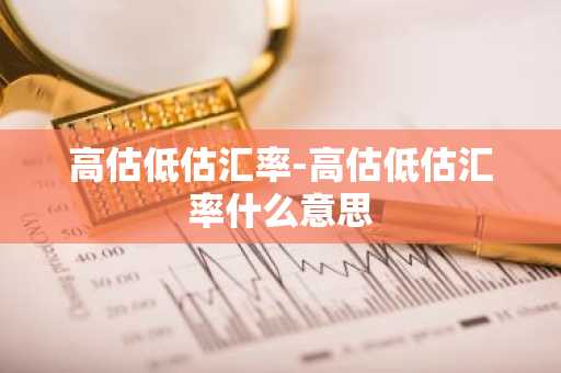高估低估汇率-高估低估汇率什么意思