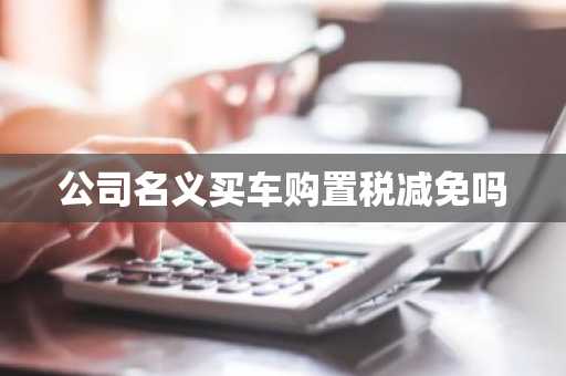 公司名义买车购置税减免吗