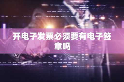 开电子发票必须要有电子签章吗