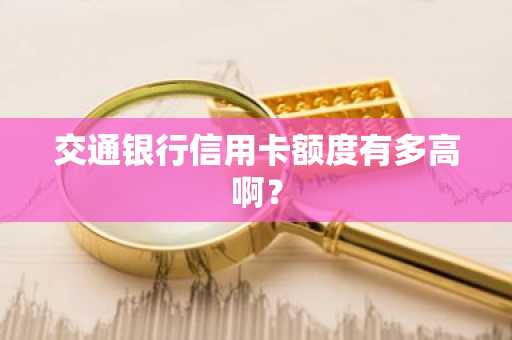 交通银行信用卡额度有多高啊？