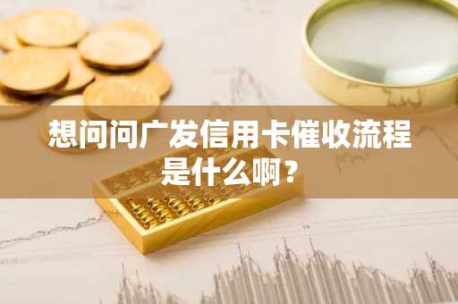 想问问广发信用卡催收流程是什么啊？