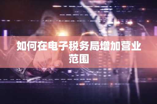 如何在电子税务局增加营业范围