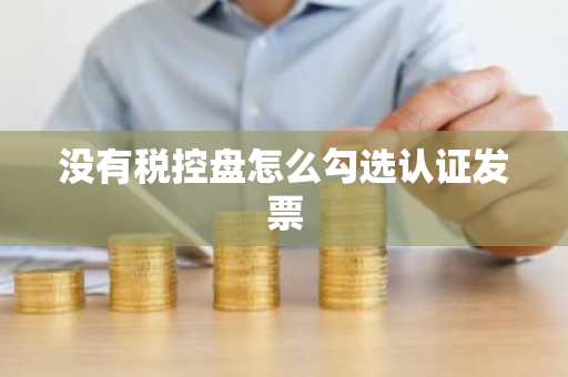 没有税控盘怎么勾选认证发票