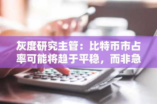 灰度研究主管：比特币市占率可能将趋于平稳，而非急剧走低