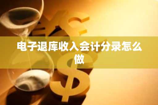 电子退库收入会计分录怎么做