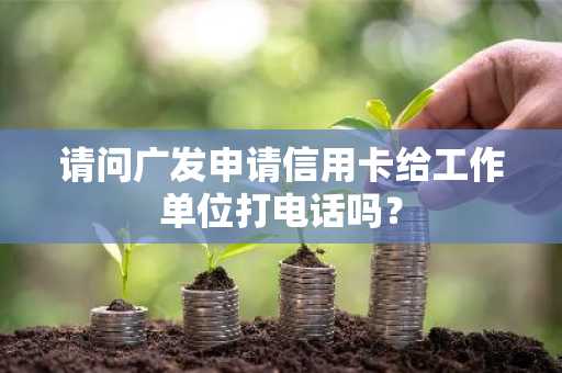 请问广发申请信用卡给工作单位打电话吗？