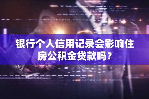 银行个人信用记录会影响住房公积金贷款吗？