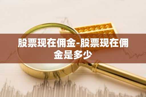 股票现在佣金-股票现在佣金是多少
