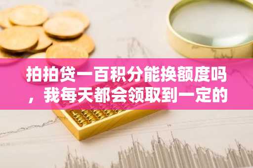 拍拍贷一百积分能换额度吗，我每天都会领取到一定的额度积分