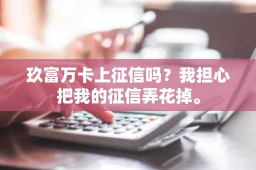玖富万卡上征信吗？我担心把我的征信弄花掉。