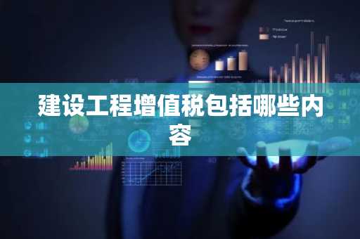 建设工程增值税包括哪些内容