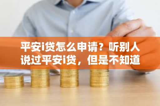 平安i贷怎么申请？听别人说过平安i贷，但是不知道怎么用。