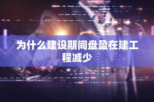 为什么建设期间盘盈在建工程减少