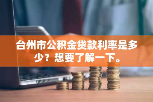 台州市公积金贷款利率是多少？想要了解一下。