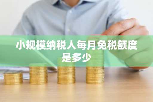 小规模纳税人每月免税额度是多少