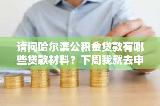 请问哈尔滨公积金贷款有哪些贷款材料？下周我就去申请住房公积金贷款了。