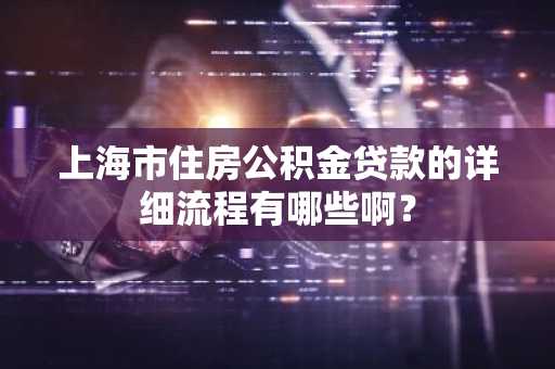 上海市住房公积金贷款的详细流程有哪些啊？