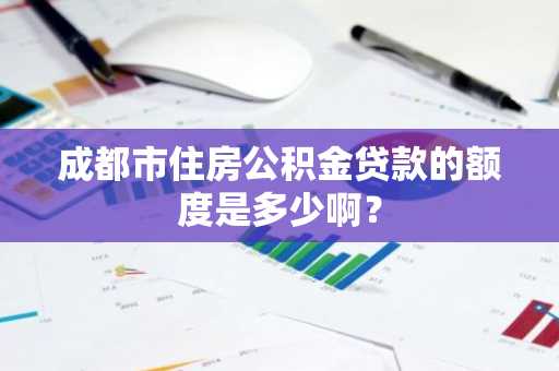 成都市住房公积金贷款的额度是多少啊？