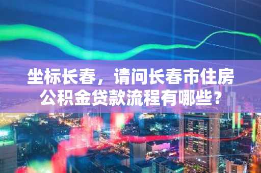 坐标长春，请问长春市住房公积金贷款流程有哪些？