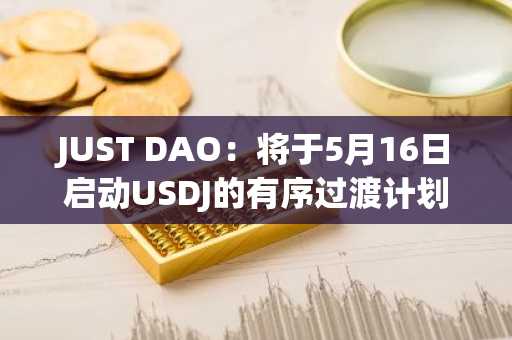 JUST DAO：将于5月16日启动USDJ的有序过渡计划