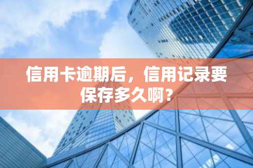 信用卡逾期后，信用记录要保存多久啊？