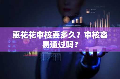 惠花花审核要多久？审核容易通过吗？