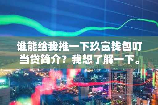 谁能给我推一下玖富钱包叮当贷简介？我想了解一下。
