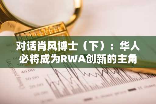 对话肖风博士（下）：华人必将成为RWA创新的主角，但不能穿新鞋走老路