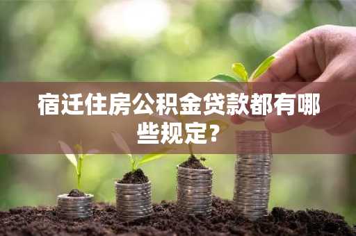 宿迁住房公积金贷款都有哪些规定？