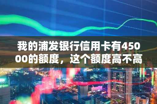 我的浦发银行信用卡有45000的额度，这个额度高不高啊？