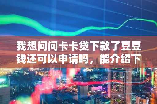 我想问问卡卡贷下款了豆豆钱还可以申请吗，能介绍下这两个平台吗？