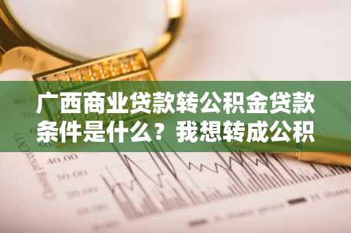 广西商业贷款转公积金贷款条件是什么？我想转成公积金贷款。
