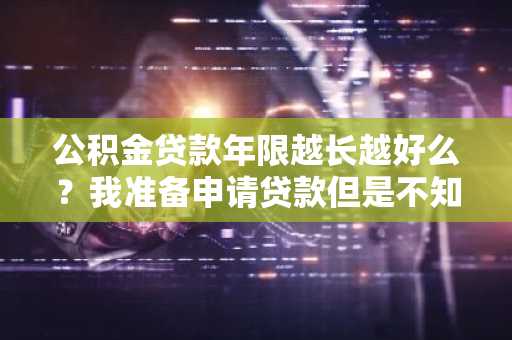 公积金贷款年限越长越好么？我准备申请贷款但是不知道贷多少年合适。