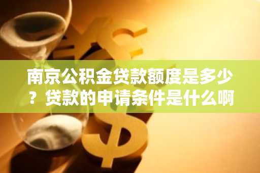 南京公积金贷款额度是多少？贷款的申请条件是什么啊？