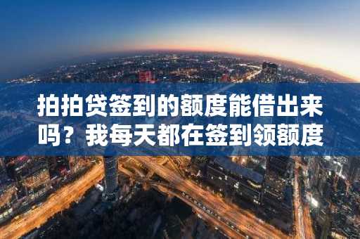 拍拍贷签到的额度能借出来吗？我每天都在签到领额度。