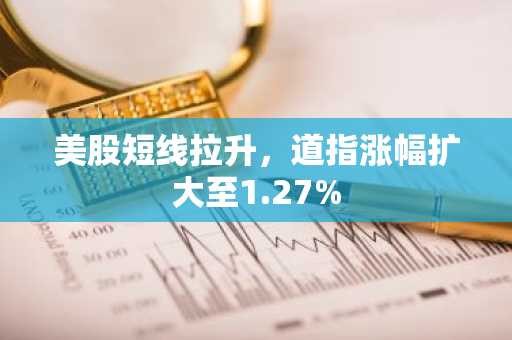 美股短线拉升，道指涨幅扩大至1.27%