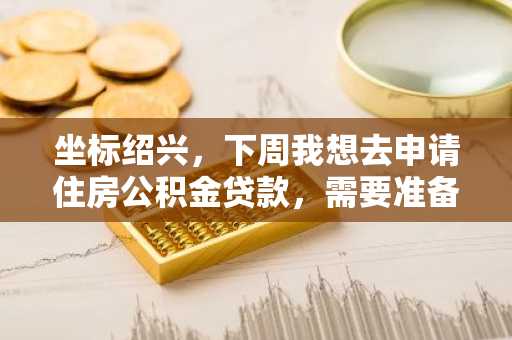 坐标绍兴，下周我想去申请住房公积金贷款，需要准备哪些资料？