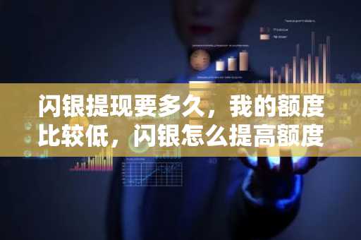 闪银提现要多久，我的额度比较低，闪银怎么提高额度？