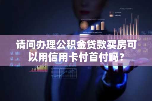 请问办理公积金贷款买房可以用信用卡付首付吗？