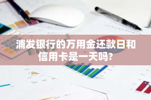 浦发银行的万用金还款日和信用卡是一天吗?