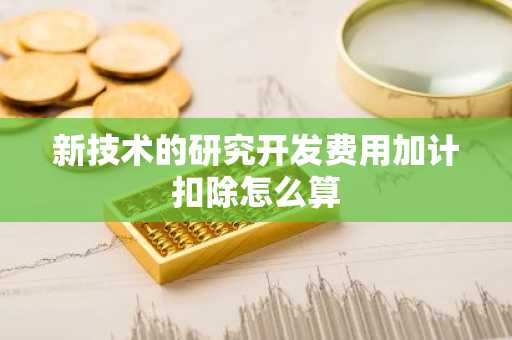 新技术的研究开发费用加计扣除怎么算