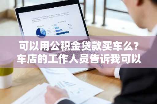 可以用公积金贷款买车么？车店的工作人员告诉我可以贷款买车。